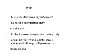 PAIN
 Is important becauseit signals“disease”
 Its relief is an important duty
of a clinician.
 It also increases perspiration cooling body.
 Analgesia: state where painful stimuli
moderated, although still perceived no
longer painful.
 