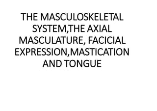 THE MASCULOSKELETAL
SYSTEM,THE AXIAL
MASCULATURE, FACICIAL
EXPRESSION,MASTICATION
AND TONGUE
 