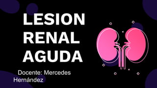 LESION
RENAL
AGUDA
DDocente: Mercedes
Hernández
 