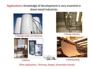 Applications: Knowledge of development is very essential in
sheet metal industries
Ship building
Storage tanks :Oil refineries
Boilers
Piping industry
Other applications: Chimneys, Hopper, Automobile Industry
 