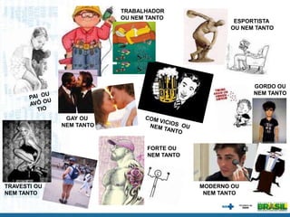 MODERNO OU
NEM TANTO
FORTE OU
NEM TANTO
ESPORTISTA
OU NEM TANTO
TRABALHADOR
OU NEM TANTO
GORDO OU
NEM TANTO
GAY OU
NEM TANTO
TRAVESTI OU
NEM TANTO
 