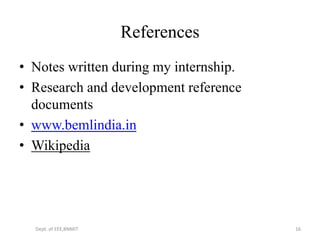 References
• Notes written during my internship.
• Research and development reference
documents
• www.bemlindia.in
• Wikipedia
Dept. of EEE,BNMIT 16
 