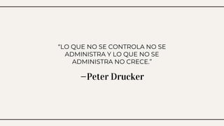 —Peter Drucker
“LO QUE NO SE CONTROLA NO SE
ADMINISTRA Y LO QUE NO SE
ADMINISTRA NO CRECE.”
 