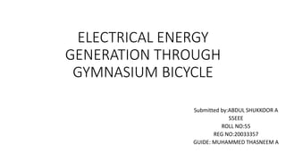 ELECTRICAL ENERGY
GENERATION THROUGH
GYMNASIUM BICYCLE
Submitted by:ABDUL SHUKKOOR A
S5EEE
ROLL NO:55
REG NO:20033357
GUIDE: MUHAMMED THASNEEM A
 