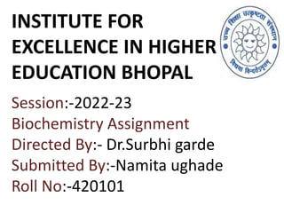 INSTITUTE FOR
EXCELLENCE IN HIGHER
EDUCATION BHOPAL
Session:-2022-23
Biochemistry Assignment
Directed By:- Dr.Surbhi garde
Submitted By:-Namita ughade
Roll No:-420101
 