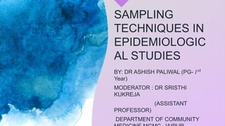 SAMPLING
TECHNIQUES IN
EPIDEMIOLOGIC
AL STUDIES
BY: DR ASHISH PALIWAL (PG- 𝐼𝑠𝑡
Year)
MODERATOR : DR SRISTHI
KUKREJA
(ASSISTANT
PROFESSOR)
DEPARTMENT OF COMMUNITY
 