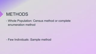 METHODS
 Whole Population: Census method or complete
enumeration method
 Few Individuals :Sample method
 