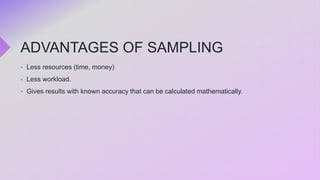ADVANTAGES OF SAMPLING
 Less resources (time, money)
 Less workload.
 Gives results with known accuracy that can be calculated mathematically.
 