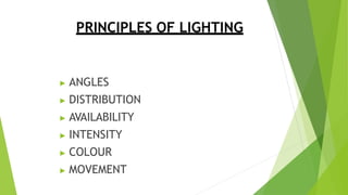 PRINCIPLES OF LIGHTING
▶ ANGLES
▶ DISTRIBUTION
▶ AVAILABILITY
▶ INTENSITY
▶ COLOUR
▶ MOVEMENT
 