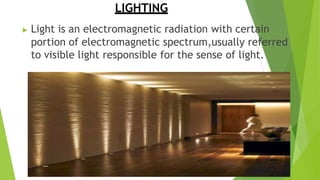 LIGHTING
▶ Light is an electromagnetic radiation with certain
portion of electromagnetic spectrum,usually referred
to visible light responsible for the sense of light.
 