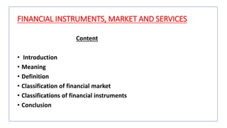 FINANCIAL INSTRUMENTS, MARKET AND SERVICES
Content
• Introduction
• Meaning
• Definition
• Classification of financial market
• Classifications of financial instruments
• Conclusion
 