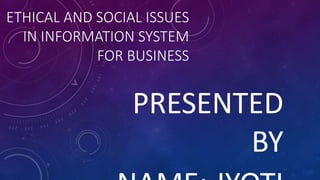 ETHICAL AND SOCIAL ISSUES
IN INFORMATION SYSTEM
FOR BUSINESS
PRESENTED
BY
 