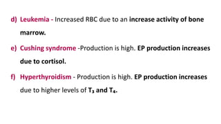 d) Leukemia - Increased RBC due to an increase activity of bone
marrow.
e) Cushing syndrome -Production is high. EP production increases
due to cortisol.
f) Hyperthyroidism - Production is high. EP production increases
due to higher levels of T₃ and T₄.
 