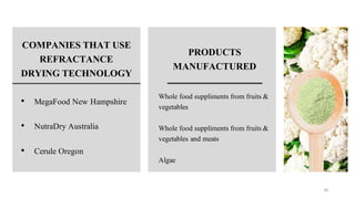 COMPANIES THAT USE
REFRACTANCE
DRYING TECHNOLOGY
• MegaFood New Hampshire
• NutraDry Australia
• Cerule Oregon
PRODUCTS
MANUFACTURED
Whole food suppliments from fruits &
vegetables
Whole food suppliments from fruits &
vegetables and meats
Algae
40
 