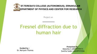 Fresnel diffraction due to
human hair
Project on
ST.TERESA'S COLLEGE (AUTONOMOUS), ERNAKULAM
DEPARTMENT OF PHYSICS AND CENTER FOR RESEARCH
Presented By:
Malavika S (AB20PHY017)
Swetha Sudev (AB20PHYO36)
Guided by :
Dr. Mariyam Thomas
 