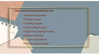 Export marketing organizations in india
Merchant exporters
Export houses
Trading houses
Star trading houses
Super star trading houses
Export consortia
Export corporations
Service export house
 