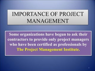 IMPORTANCE OF PROJECT
MANAGEMENT
Some organizations have begun to ask their
contractors to provide only project managers
who have been certified as professionals by
The Project Management Institute.
1
 