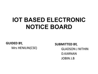 IOT BASED ELECTRONIC
NOTICE BOARD
GUIDED BY,
Mrs HENILIN(CSE)
SUBMITTED BY,
GLADSON J NITHIN
D.KARNAN
JOBIN J.B
 