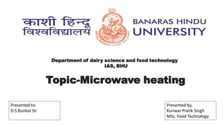 Department of dairy science and food technology
IAS, BHU
Topic-Microwave heating
Presented by,
Kunwar Pratik Singh
MSc. Food Technology
Presented to-
D.S Bunkar Sir
 