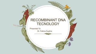 RECOMBINANT DNA
TECNOLOGY
Presented To:
Dr. Fatima Sughra
 
