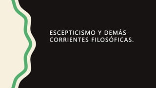 ESCEPTICISMO Y DEMÁS
CORRIENTES FILOSÓFICAS.
 