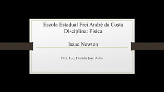 Escola Estadual Frei André da Costa
Disciplina: Física
Isaac Newton
Prof. Esp. Franklis José Pedro
 