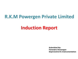 R.K.M Powergen Private Limited
Induction Report
Submitted By:
Fanendra Dewangan
Dept:Control & Instrumentation
 