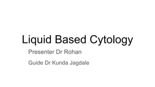 Liquid Based Cytology
Presenter Dr Rohan
Guide Dr Kunda Jagdale
 