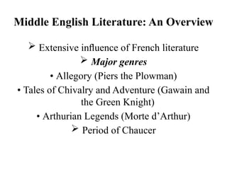 Middle English Literature: An Overview
 Extensive inﬂuence of French literature
 Major genres
• Allegory (Piers the Plowman)
• Tales of Chivalry and Adventure (Gawain and
the Green Knight)
• Arthurian Legends (Morte d’Arthur)
 Period of Chaucer
 
