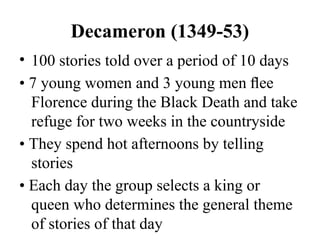 Decameron (1349-53)
• 100 stories told over a period of 10 days
• 7 young women and 3 young men ﬂee
Florence during the Black Death and take
refuge for two weeks in the countryside
• They spend hot afternoons by telling
stories
• Each day the group selects a king or
queen who determines the general theme
of stories of that day
 
