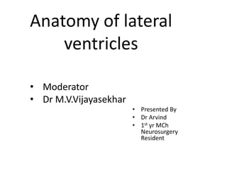 Anatomy of lateral
ventricles
• Moderator
• Dr M.V.Vijayasekhar
• Presented By
• Dr Arvind
• 1st yr MCh
Neurosurgery
Resident
 