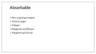 Absorbable
• Plain surgical gut (catgut)
• Chromic catgut
• Collagen
• Polyglycolic acid (Dexon)
• Polyglactin 910 (Vicryl)
 