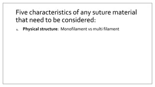 Five characteristics of any suture material
that need to be considered:
1. Physical structure: Monofilament vs multi filament
 