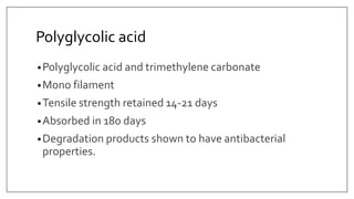 Polyglycolic acid
•Polyglycolic acid and trimethylene carbonate
•Mono filament
•Tensile strength retained 14-21 days
•Absorbed in 180 days
•Degradation products shown to have antibacterial
properties.
 
