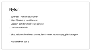 Nylon
• Synthetic – Polyamide polymer
• Monofilament or multifilament
• Loses 15-20% tensile strength per year
• Low tissue reaction
• Skin, abdominal wall mass closure, hernia repair, neurosurgery, plastic surgery
• Available from 11/0-2
 