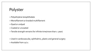 Polyster
• Polyethylene terephthalate
• Monofilament or braided multifilament
• Dyed or undyed
• Coated or uncoated
• Tensile strength remains for infinite time(more than 1 year)
• Used in cardiovascular, ophthalmic, plastic and general surgery
• Available from 11/-1
 