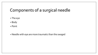 Components of a surgical needle
• The eye
• Body
• Point
• Needle with eye are more traumatic than the swaged
 
