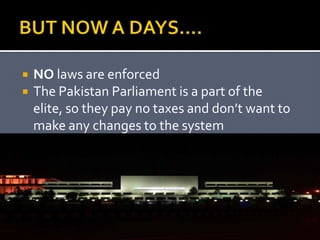  NO laws are enforced
 The Pakistan Parliament is a part of the
elite, so they pay no taxes and don’t want to
make any changes to the system
 