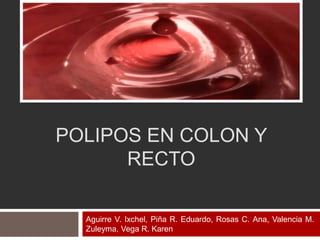 POLIPOS EN COLON Y
RECTO
Aguirre V. Ixchel, Piña R. Eduardo, Rosas C. Ana, Valencia M.
Zuleyma, Vega R. Karen
 