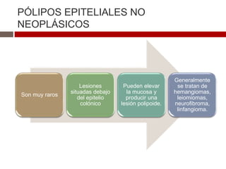 PÓLIPOS EPITELIALES NO
NEOPLÁSICOS
Son muy raros
Lesiones
situadas debajo
del epitelio
colónico
Pueden elevar
la mucosa y
producir una
lesión polipoide.
Generalmente
se tratan de
hemangiomas,
leiomiomas,
neurofibroma,
linfangioma.
 