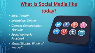 What is Social Media like
today?
• Blog: Tumblr
• Microblog: Twitter
• Content Communities:
Youtube
• Social Networks:
Facebook
• Virtual Worlds: World of
Warcraft
 