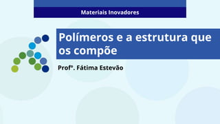 Prof°. Fátima Estevão
Materiais Inovadores
Polímeros e a estrutura que
os compõe
 