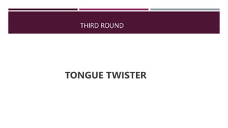THIRD ROUND
TONGUE TWISTER
 