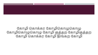 க ோழி க ோ ் ர க ோழிக ோழுக ோழு
க ோழிக ோழுக ோழு க ோழி குத்தற க ோழிகுத்தற
க ோழி க ோ ் ர க ோழி திங் ற க ோழி
 