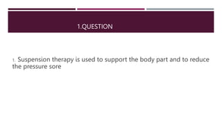 1.QUESTION
1. Suspension therapy is used to support the body part and to reduce
the pressure sore
 