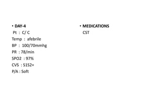 • DAY-4
Pt : C/ C
Temp : afebrile
BP : 100/70mmhg
PR : 78/min
SPO2 : 97%
CVS : S1S2+
P/A : Soft
• MEDICATIONS
CST
 