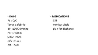 • DAY-5
Pt : C/C
Temp : afebrile
BP :100/70mmhg
PR : 78/min
SPO2 : 97%
CVS :S1S2+
P/A : Soft
• MEDICATIONS
CST
monitor vitals
plan for discharge
 