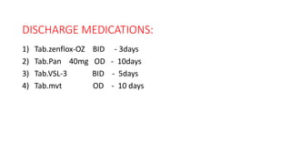 DISCHARGE MEDICATIONS:
1) Tab.zenflox-OZ BID - 3days
2) Tab.Pan 40mg OD - 10days
3) Tab.VSL-3 BID - 5days
4) Tab.mvt OD - 10 days
 