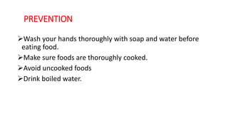 PREVENTION
Wash your hands thoroughly with soap and water before
eating food.
Make sure foods are thoroughly cooked.
Avoid uncooked foods
Drink boiled water.
 