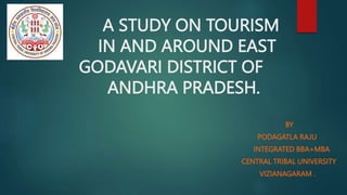 A STUDY ON TOURISM
IN AND AROUND EAST
GODAVARI DISTRICT OF
ANDHRA PRADESH.
BY
PODAGATLA RAJU
INTEGRATED BBA+MBA
CENTRAL TRIBAL UNIVERSITY
VIZIANAGARAM .
 